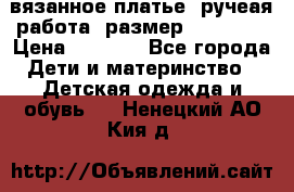 вязанное платье. ручеая работа. размер 116-122. › Цена ­ 4 800 - Все города Дети и материнство » Детская одежда и обувь   . Ненецкий АО,Кия д.